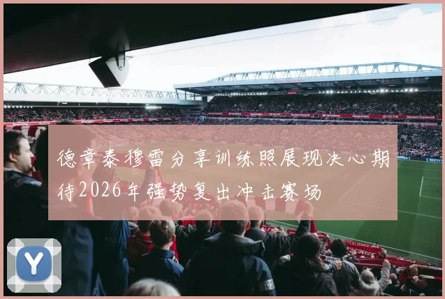 德章泰穆雷分享训练照展现决心期待2026年强势复出冲击赛场