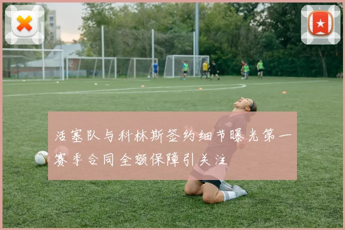 活塞队与科林斯签约细节曝光第一赛季合同全额保障引关注