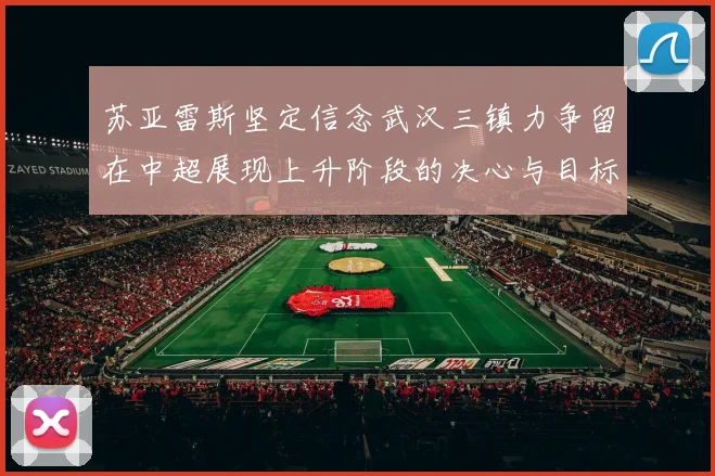 苏亚雷斯坚定信念武汉三镇力争留在中超展现上升阶段的决心与目标