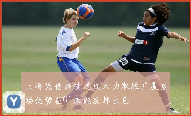 上海凭借持续进攻火力取胜广厦后场优势在G1未能发挥出色