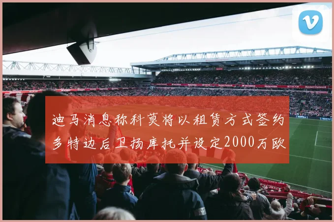 迪马消息称科莫将以租赁方式签约多特边后卫扬库托并设定2000万欧买断选项