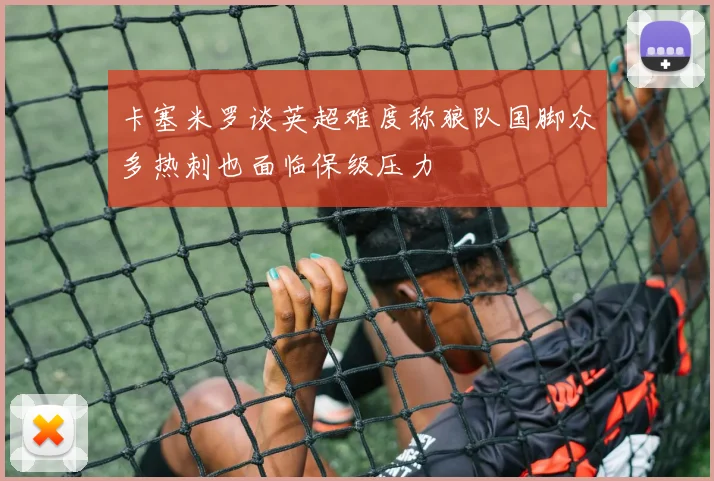 卡塞米罗谈英超难度称狼队国脚众多热刺也面临保级压力