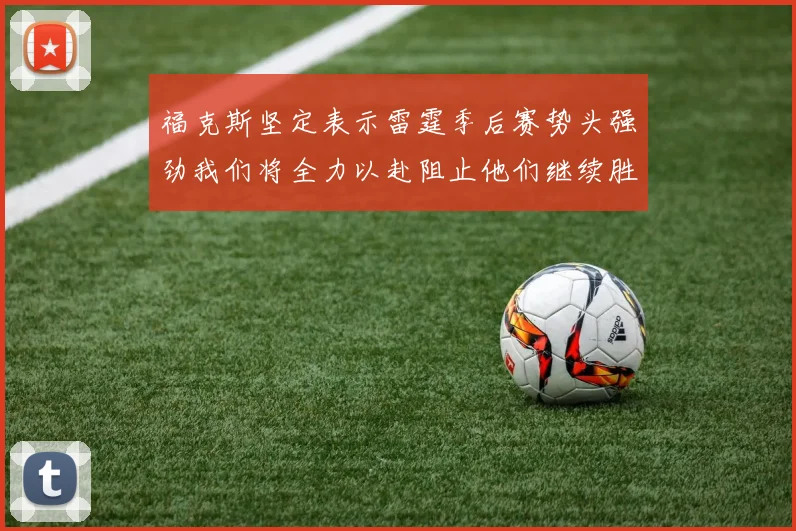 福克斯坚定表示雷霆季后赛势头强劲我们将全力以赴阻止他们继续胜利