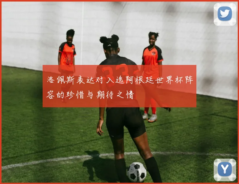 洛佩斯表达对入选阿根廷世界杯阵容的珍惜与期待之情