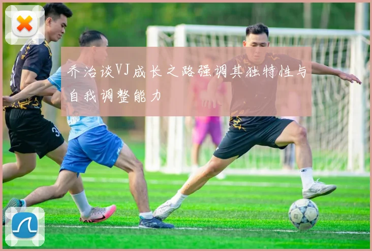 乔治谈VJ成长之路强调其独特性与自我调整能力