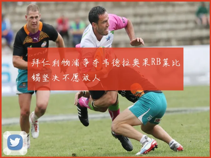 拜仁利物浦争夺韦德拉奥果RB莱比锡坚决不愿放人