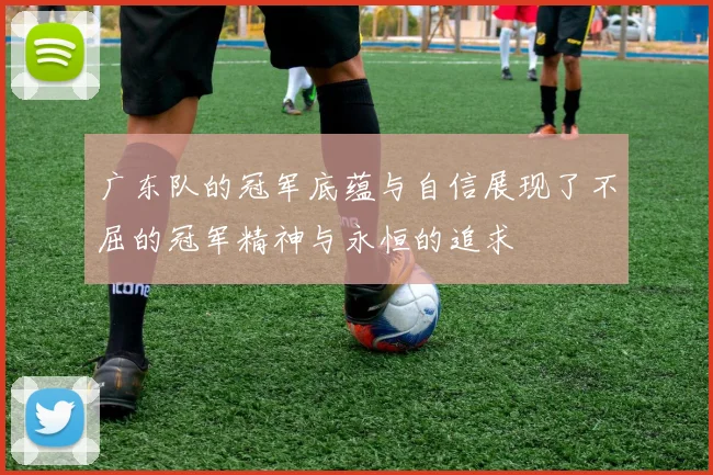 广东队的冠军底蕴与自信展现了不屈的冠军精神与永恒的追求