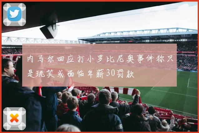 内马尔回应打小罗比尼奥事件称只是玩笑或面临年薪30罚款