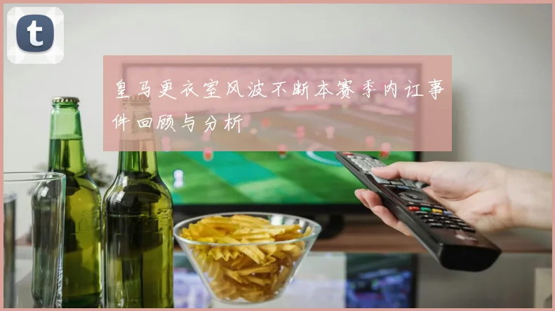 皇马更衣室风波不断本赛季内讧事件回顾与分析