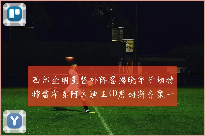 西部全明星替补阵容揭晓华子切特穆雷布克阿夫迪亚KD詹姆斯齐聚一堂
