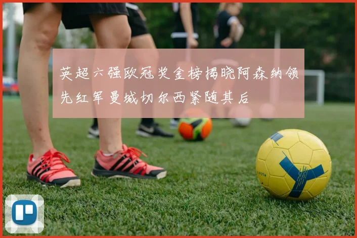 英超六强欧冠奖金榜揭晓阿森纳领先红军曼城切尔西紧随其后
