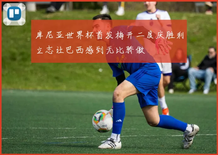 库尼亚世界杯首发梅开二度庆胜利立志让巴西感到无比骄傲