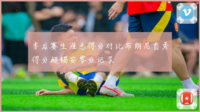 季后赛生涯总得分对比布朗尼首秀得分超锡安零分记录