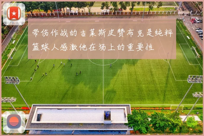 带伤作战的吉莱斯皮赞布克是纯粹篮球人感激他在场上的重要性