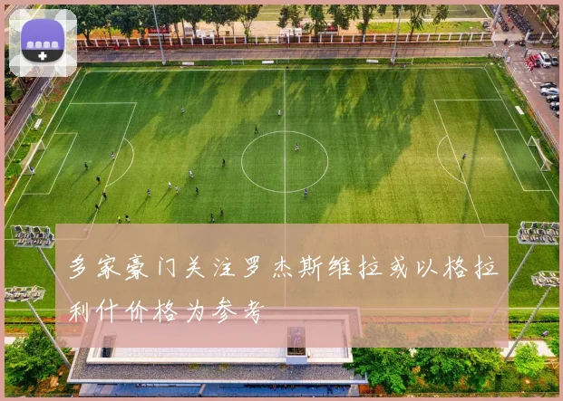 多家豪门关注罗杰斯维拉或以格拉利什价格为参考