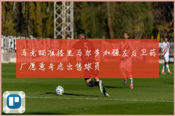 马竞瞄准格里马尔多加强左后卫药厂愿意考虑出售球员