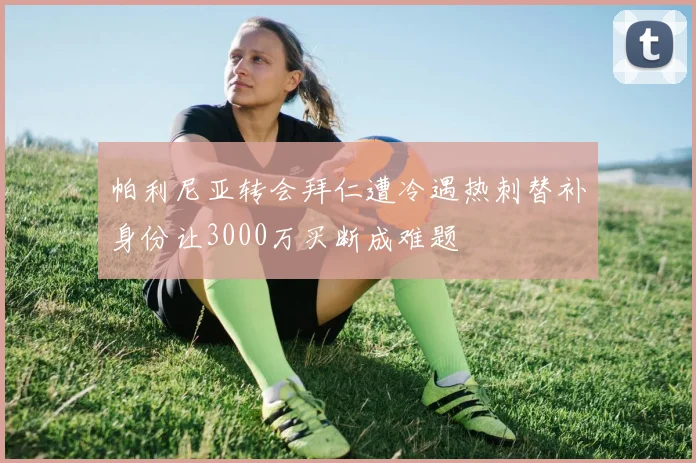 帕利尼亚转会拜仁遭冷遇热刺替补身份让3000万买断成难题