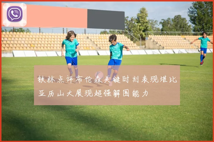 铁林点评布伦森关键时刻表现堪比亚历山大展现超强解围能力