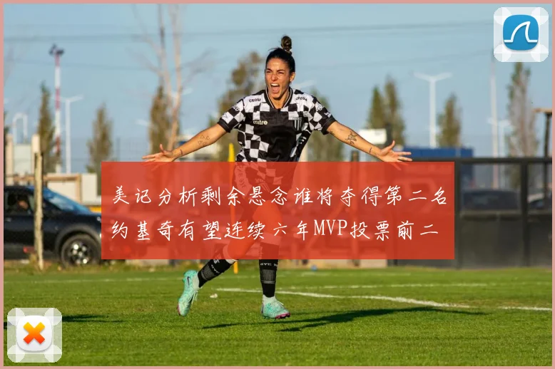 美记分析剩余悬念谁将夺得第二名约基奇有望连续六年MVP投票前二