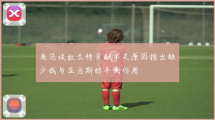 老范谈杜兰特贡献不足原因指出缺少我与亚当斯的平衡作用