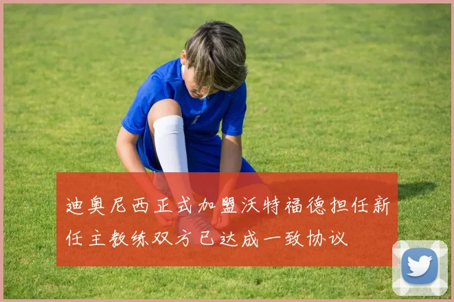 迪奥尼西正式加盟沃特福德担任新任主教练双方已达成一致协议