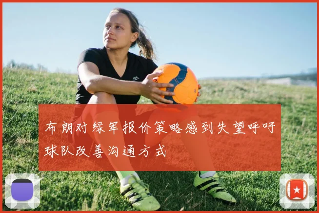 布朗对绿军报价策略感到失望呼吁球队改善沟通方式