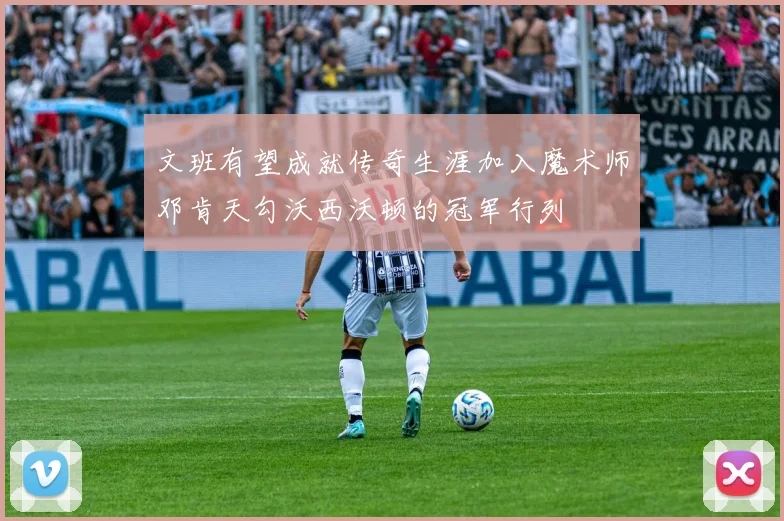 文班有望成就传奇生涯加入魔术师邓肯天勾沃西沃顿的冠军行列